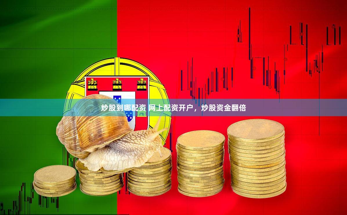 炒股到哪配资 网上配资开户，炒股资金翻倍