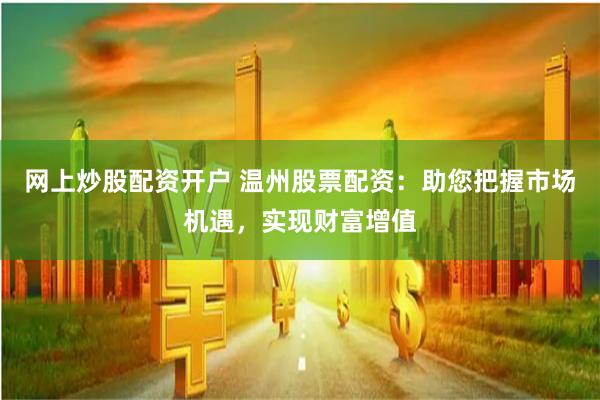 网上炒股配资开户 温州股票配资：助您把握市场机遇，实现财富增值