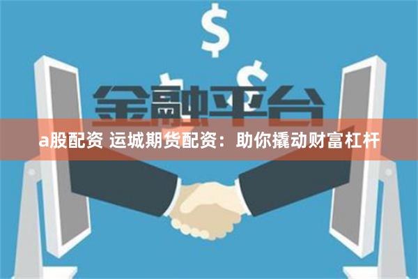 a股配资 运城期货配资：助你撬动财富杠杆