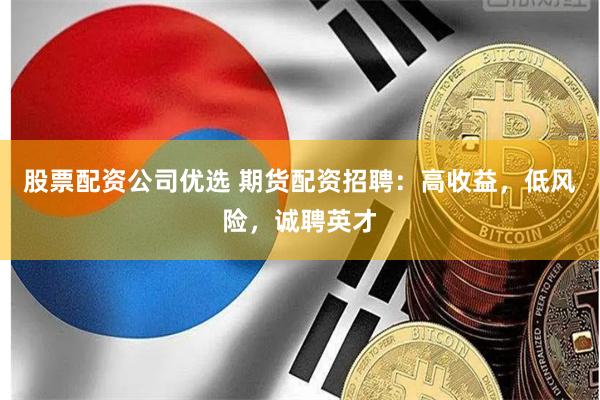 股票配资公司优选 期货配资招聘：高收益，低风险，诚聘英才