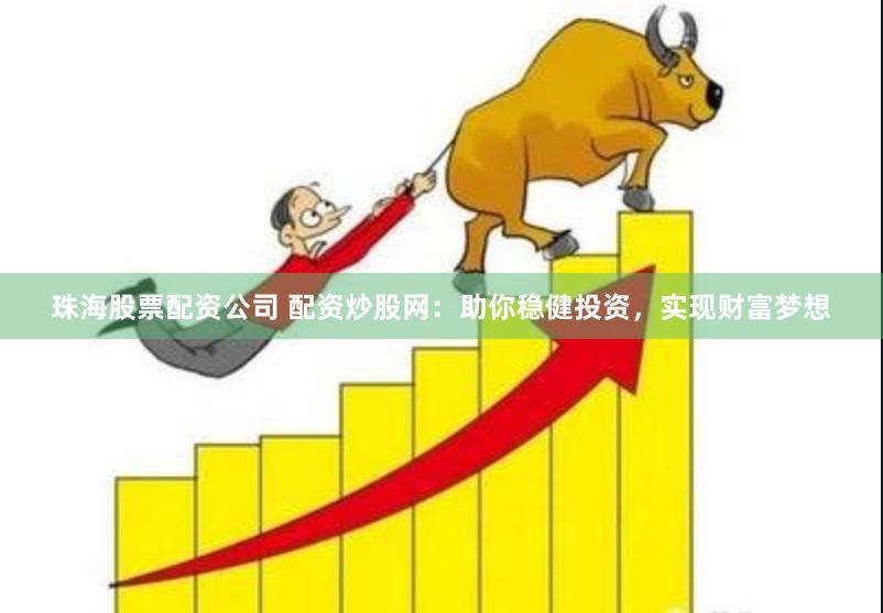 珠海股票配资公司 配资炒股网：助你稳健投资，实现财富梦想