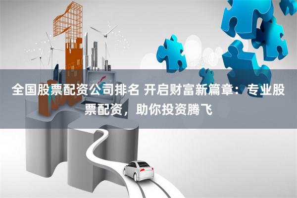 全国股票配资公司排名 开启财富新篇章：专业股票配资，助你投资腾飞
