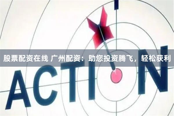 股票配资在线 广州配资：助您投资腾飞，轻松获利