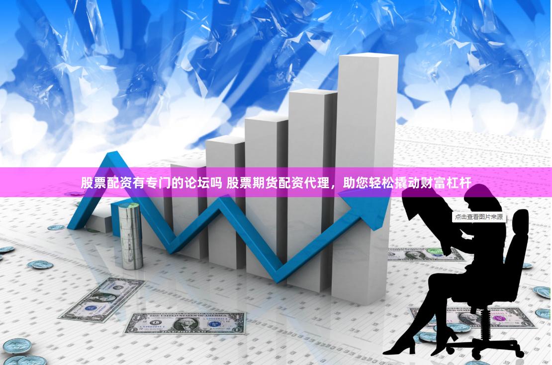 股票配资有专门的论坛吗 股票期货配资代理，助您轻松撬动财富杠杆