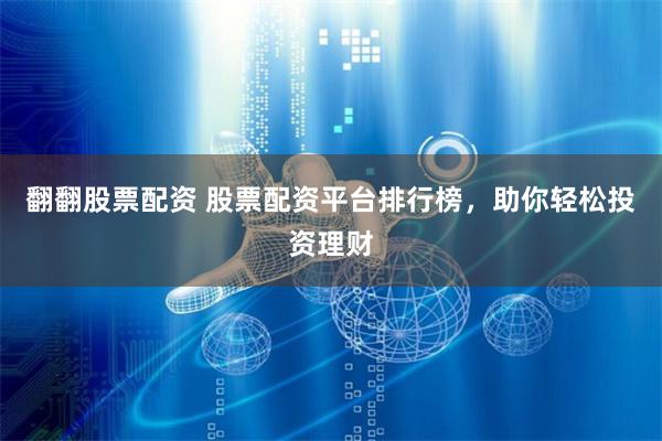 翻翻股票配资 股票配资平台排行榜，助你轻松投资理财