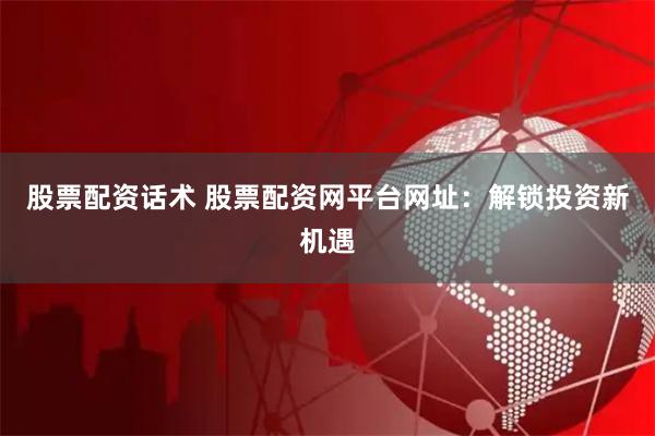 股票配资话术 股票配资网平台网址：解锁投资新机遇