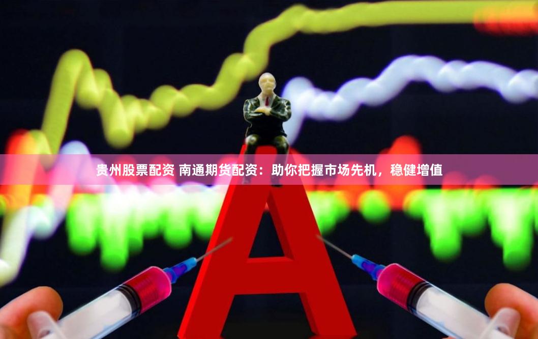 贵州股票配资 南通期货配资：助你把握市场先机，稳健增值