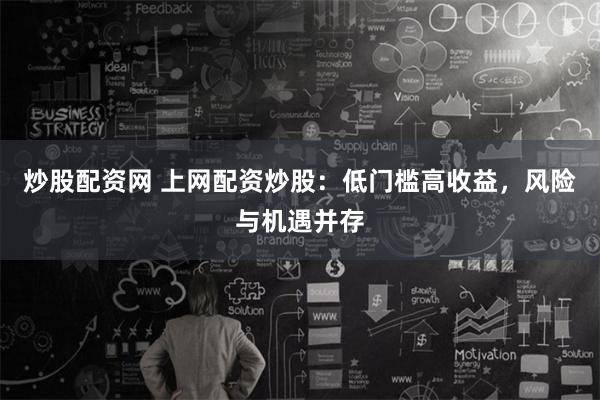 炒股配资网 上网配资炒股：低门槛高收益，风险与机遇并存