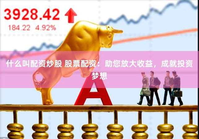 什么叫配资炒股 股票配资：助您放大收益，成就投资梦想